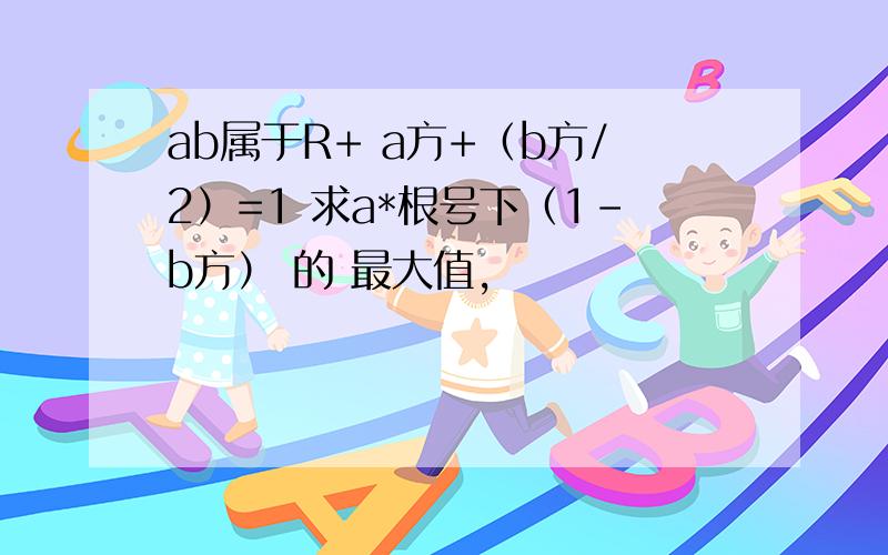 ab属于R+ a方+（b方/2）=1 求a*根号下（1-b方） 的 最大值,