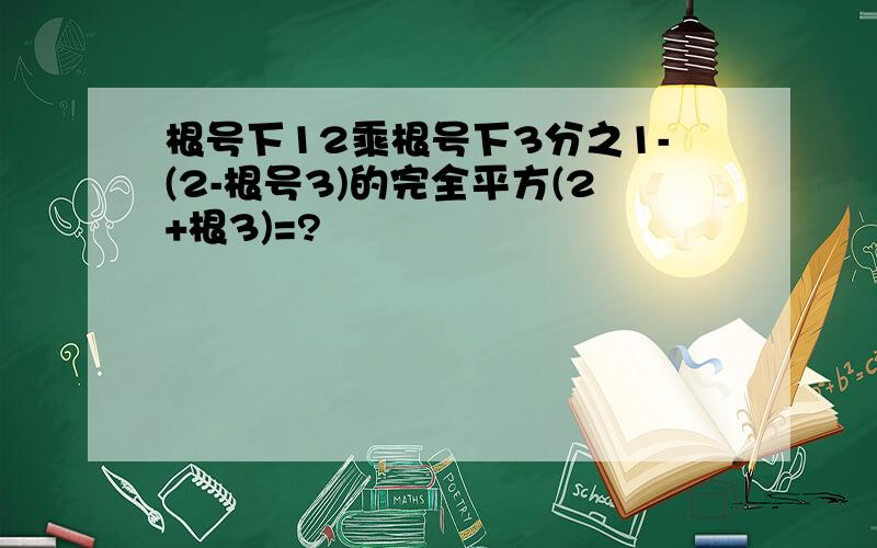 根号下12乘根号下3分之1-(2-根号3)的完全平方(2+根3)=?