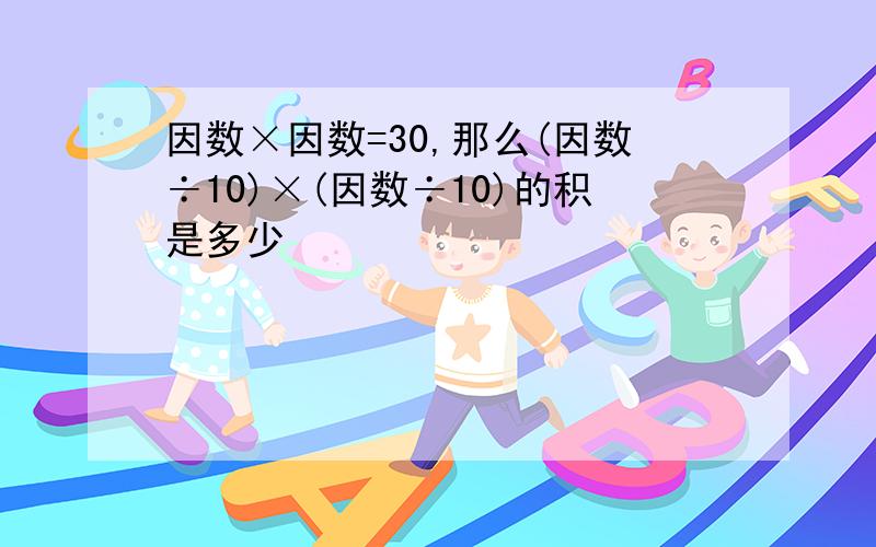 因数×因数=30,那么(因数÷10)×(因数÷10)的积是多少