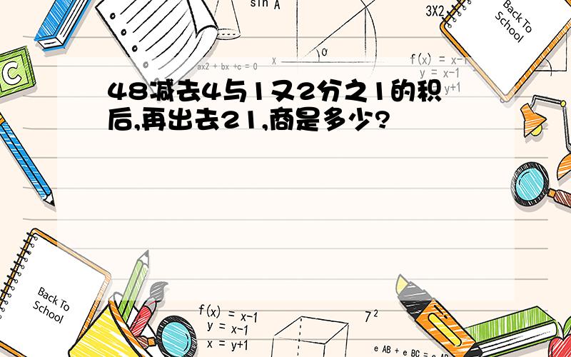 48减去4与1又2分之1的积后,再出去21,商是多少?