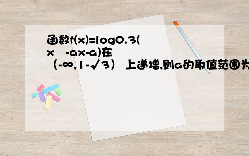 函数f(x)=log0.3(x²-ax-a)在（-∞,1-√3） 上递增,则a的取值范围为_________