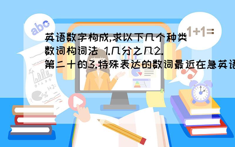 英语数字构成,求以下几个种类数词构词法 1.几分之几2.第二十的3.特殊表达的数词最近在急英语单词,本人语法凌乱,构词一窍不通只能求教.