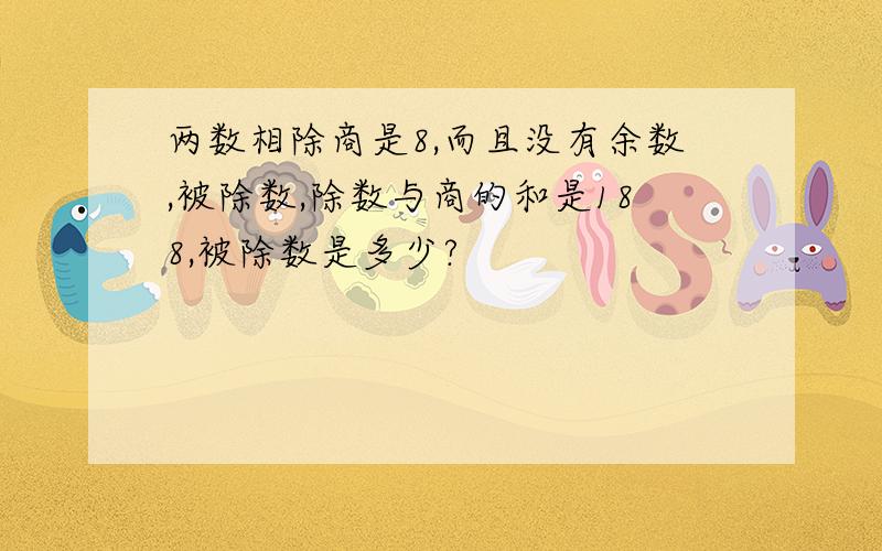 两数相除商是8,而且没有余数,被除数,除数与商的和是188,被除数是多少?