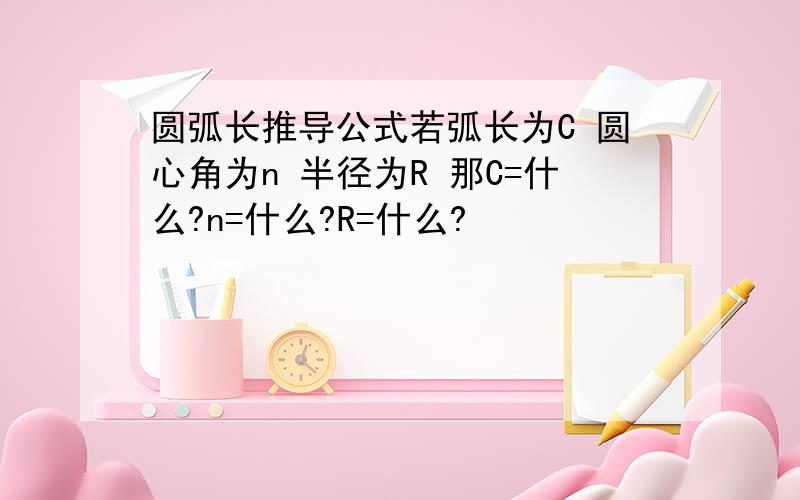 圆弧长推导公式若弧长为C 圆心角为n 半径为R 那C=什么?n=什么?R=什么?