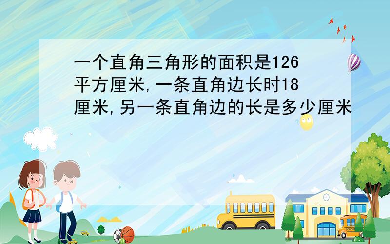 一个直角三角形的面积是126平方厘米,一条直角边长时18厘米,另一条直角边的长是多少厘米