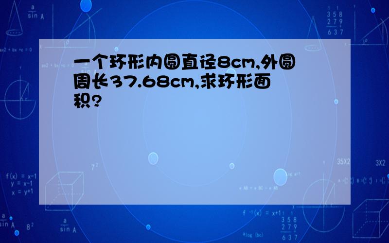 一个环形内圆直径8cm,外圆周长37.68cm,求环形面积?