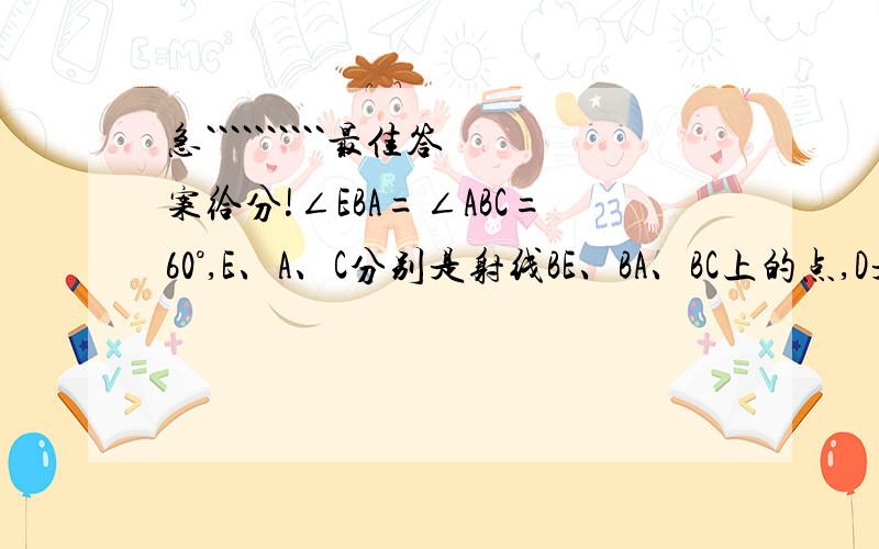 急``````````最佳答案给分!∠EBA=∠ABC=60°,E、A、C分别是射线BE、BA、BC上的点,D是射线BA上的一点,BA＜BD,BE=BC.1、猜想∠DEA与∠DCA的大小关系,并说明理由；2、以DC为边在△DBC的外形做等边△DCF（如