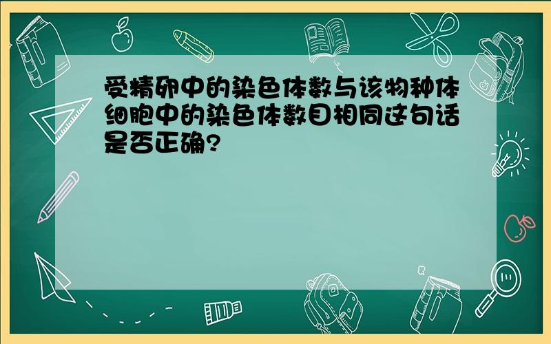 受精卵中的染色体数与该物种体细胞中的染色体数目相同这句话是否正确?