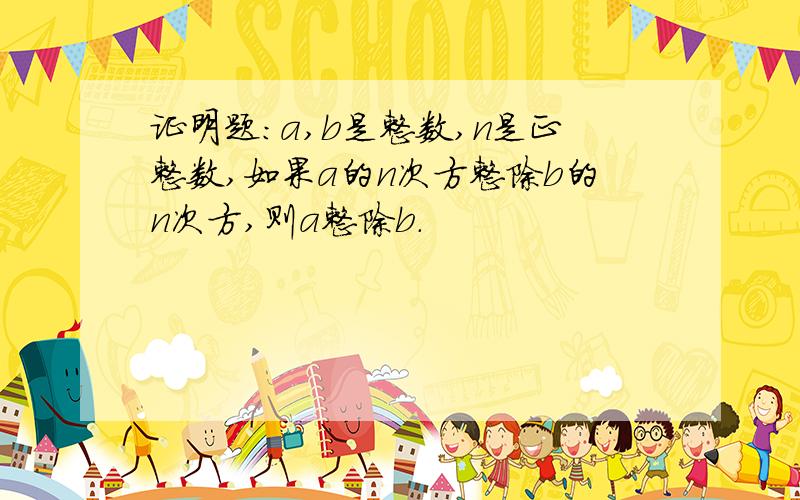 证明题：a,b是整数,n是正整数,如果a的n次方整除b的n次方,则a整除b.