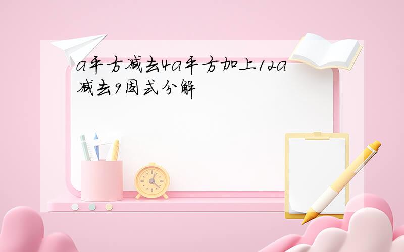 a平方减去4a平方加上12a减去9因式分解