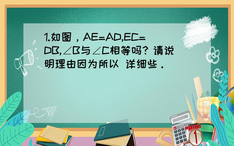 1.如图，AE=AD,EC=DB,∠B与∠C相等吗？请说明理由因为所以 详细些。