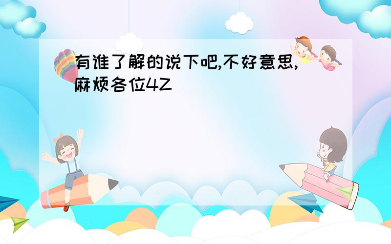 有谁了解的说下吧,不好意思,麻烦各位4Z