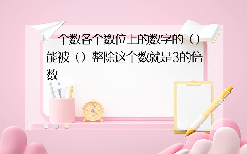 一个数各个数位上的数字的（）能被（）整除这个数就是3的倍数