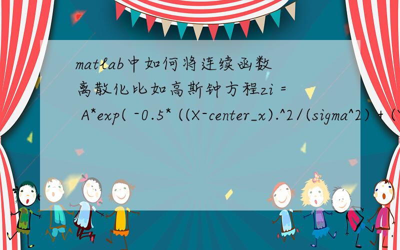 matlab中如何将连续函数离散化比如高斯钟方程zi = A*exp( -0.5* ((X-center_x).^2/(sigma^2) + (Y-center_y).^2/(sigma^2))) ;想把zi以矩阵形式表示,X,Y表示行列,zi表示深度.即zi（X,Y）=?