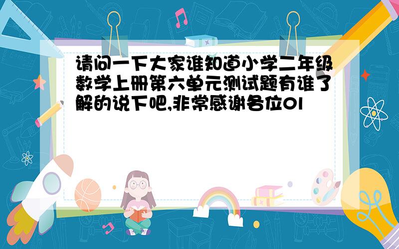 请问一下大家谁知道小学二年级数学上册第六单元测试题有谁了解的说下吧,非常感谢各位0l