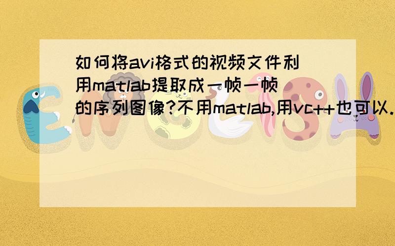 如何将avi格式的视频文件利用matlab提取成一帧一帧的序列图像?不用matlab,用vc++也可以.最好几秒取一帧图像,然后形成一个图像的序列.用其他的软件实现也可以.