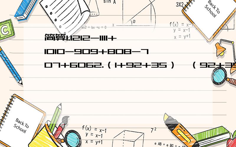 简算1.1212-1111+1010-909+808-707+6062.（1+92+35）×（92+35+47）-（1+92+35+47）×（92+35）3.（11×9+11）×（111×999+111）×（7×11×13-1001）4.（1999×99+2000×100+1999+2000-1900）÷40005.99…9 × 99…9 + 199…9 （思路）（88