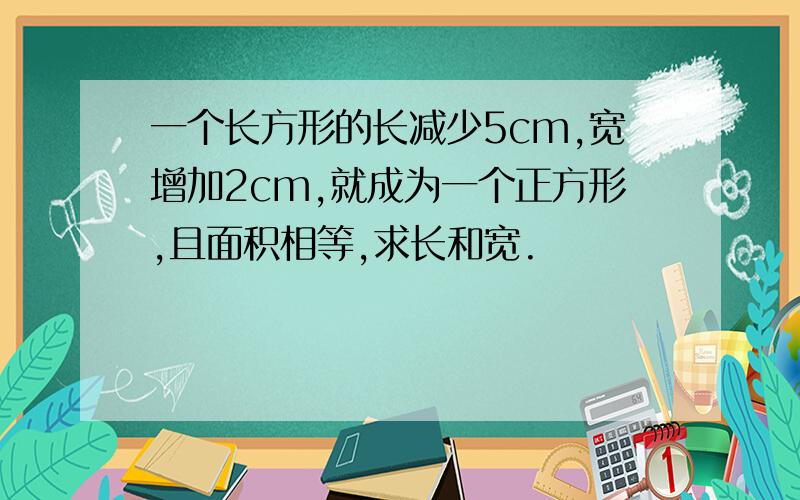 一个长方形的长减少5cm,宽增加2cm,就成为一个正方形,且面积相等,求长和宽.