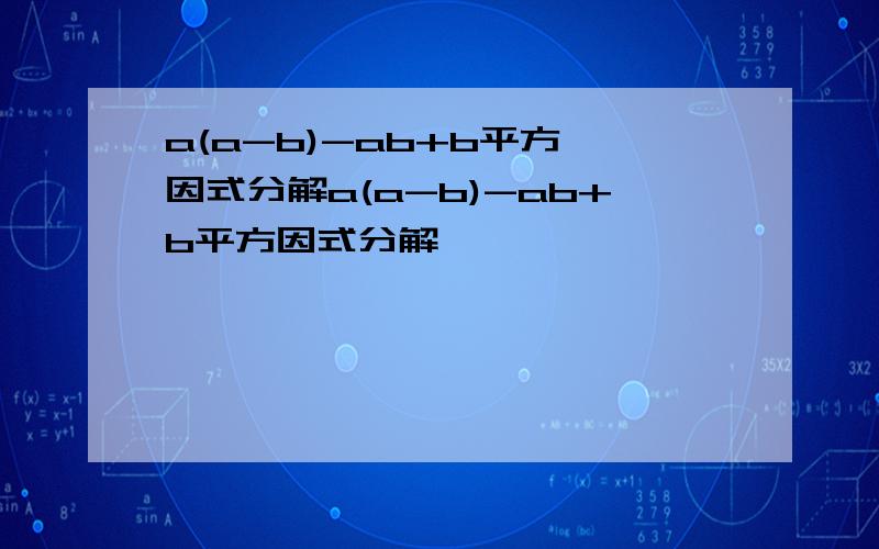 a(a-b)-ab+b平方 因式分解a(a-b)-ab+b平方因式分解