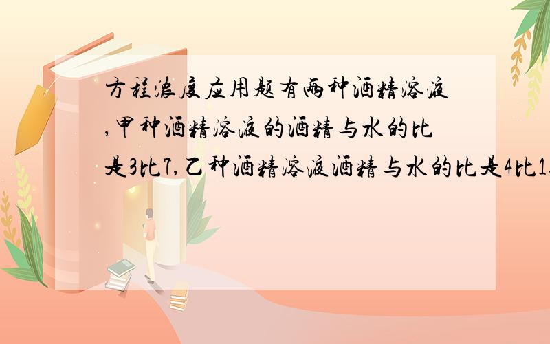 方程浓度应用题有两种酒精溶液,甲种酒精溶液的酒精与水的比是3比7,乙种酒精溶液酒精与水的比是4比1,今要得到酒精与水的比为3比2的酒精溶液50千克,求甲乙两种溶液各取多少?最好用方程