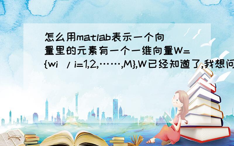 怎么用matlab表示一个向量里的元素有一个一维向量W={wi /i=1,2,……,M},W已经知道了,我想问怎么用matlab表示wi和i啊?