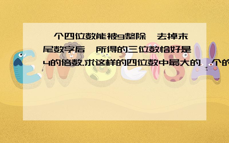 一个四位数能被9整除,去掉末尾数字后,所得的三位数恰好是4的倍数.求这样的四位数中最大的一个的末位数