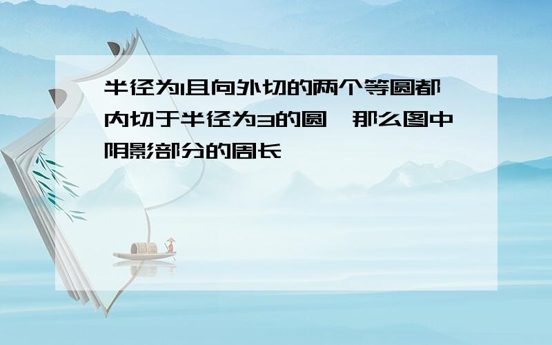 半径为1且向外切的两个等圆都内切于半径为3的圆,那么图中阴影部分的周长