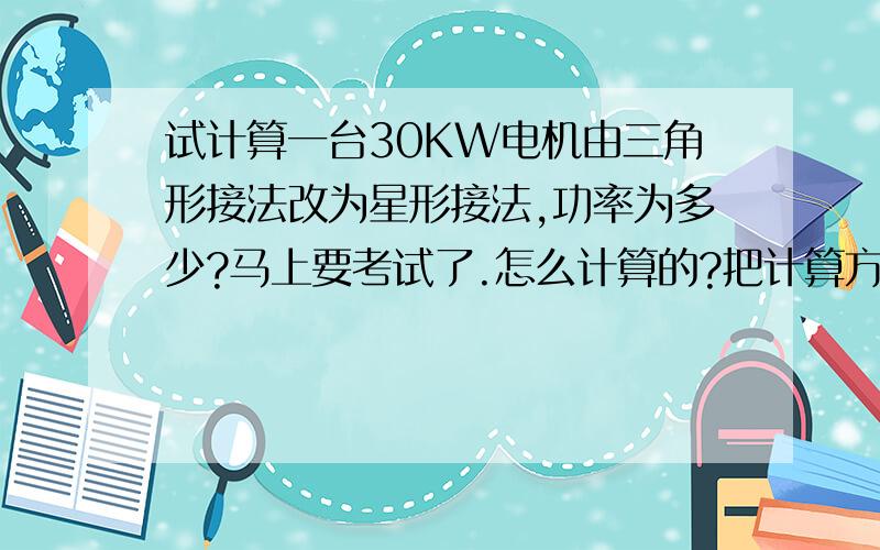 试计算一台30KW电机由三角形接法改为星形接法,功率为多少?马上要考试了.怎么计算的?把计算方法写出来,