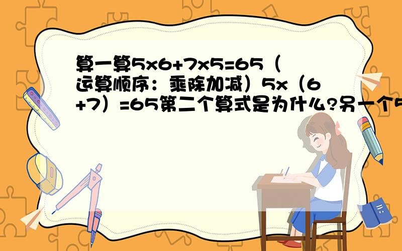 算一算5x6+7x5=65（运算顺序：乘除加减）5x（6+7）=65第二个算式是为什么?另一个5上哪去了,这是为什么?