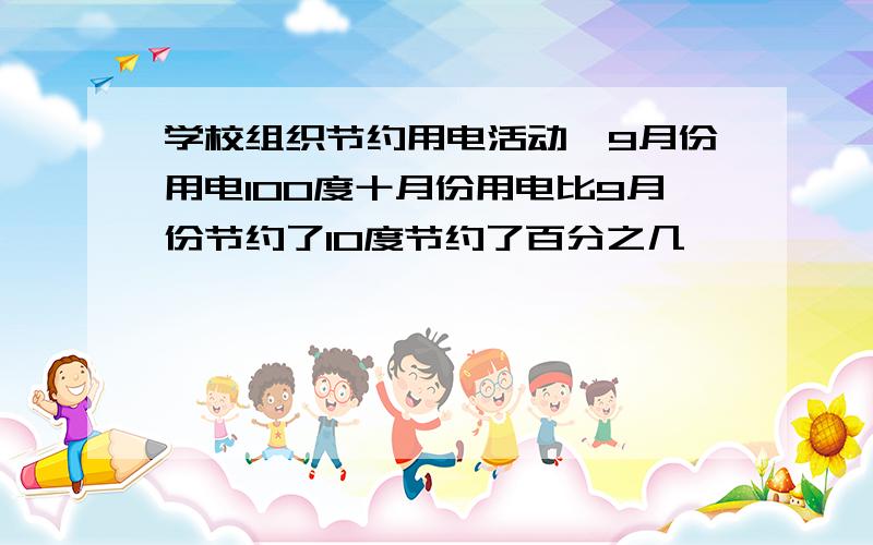 学校组织节约用电活动,9月份用电100度十月份用电比9月份节约了10度节约了百分之几