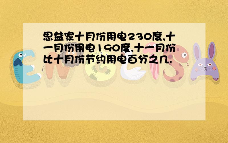 思益家十月份用电230度,十一月份用电190度,十一月份比十月份节约用电百分之几.