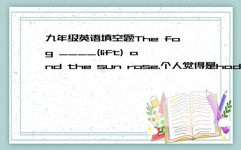 九年级英语填空题The fog ____(lift) and the sun rose.个人觉得是had lifted,老师答案lifted.one of the livelist cities 后加is还是are?