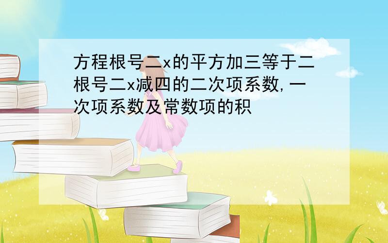 方程根号二x的平方加三等于二根号二x减四的二次项系数,一次项系数及常数项的积