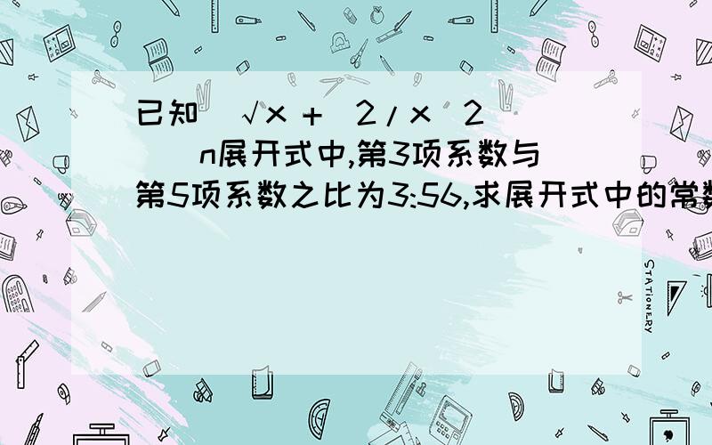 已知（√x +(2/x^2)）^n展开式中,第3项系数与第5项系数之比为3:56,求展开式中的常数项.