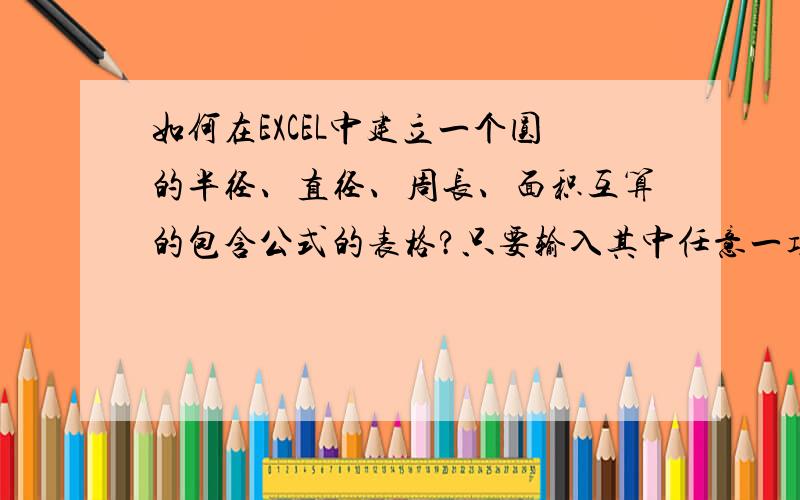 如何在EXCEL中建立一个圆的半径、直径、周长、面积互算的包含公式的表格?只要输入其中任意一项,就能自动计算其他各项数值?有模板最好!最重要的为学习如何循环引用单元格和套用函数