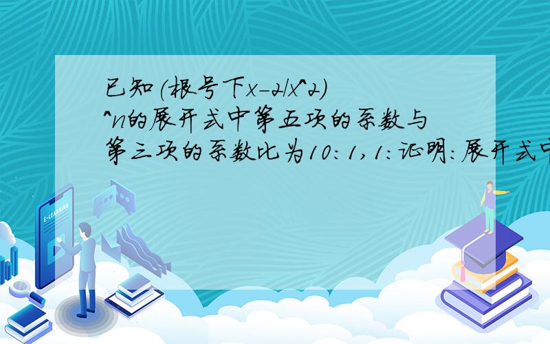 已知(根号下x-2/x^2)^n的展开式中第五项的系数与第三项的系数比为10:1,1：证明:展开式中没有常数项.2：求展开式中含x^3/2 的项3：求展开式中所有的有理项