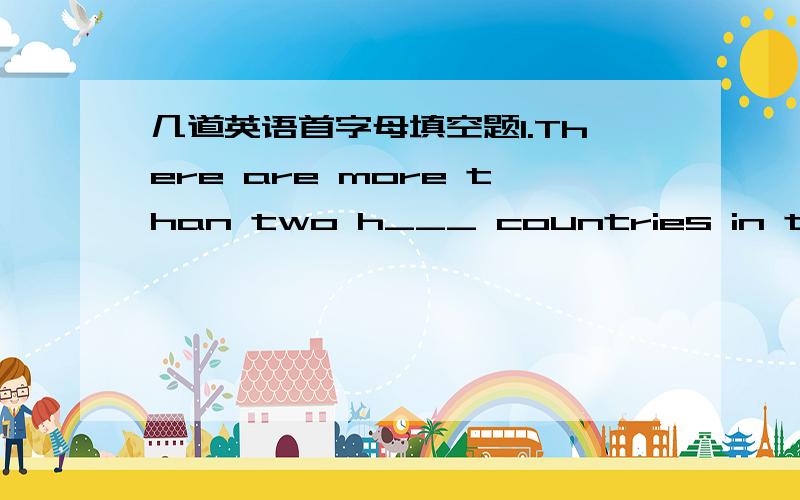 几道英语首字母填空题1.There are more than two h___ countries in the world.2.Stealing and robbing are a___ laws.3.I b___ you $5 that they will win the next game.4.The expert p___ there will be more acid rain in future.5.is w___ reading.