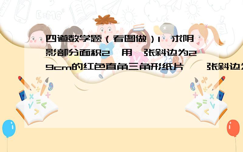 四道数学题（看图做）1,求阴影部分面积2,用一张斜边为29cm的红色直角三角形纸片,一张斜边为49cm蓝色直角三角形纸片,一张黄色的的正方形纸片,拼成一个直角三角形.求红,蓝两张三角形纸片