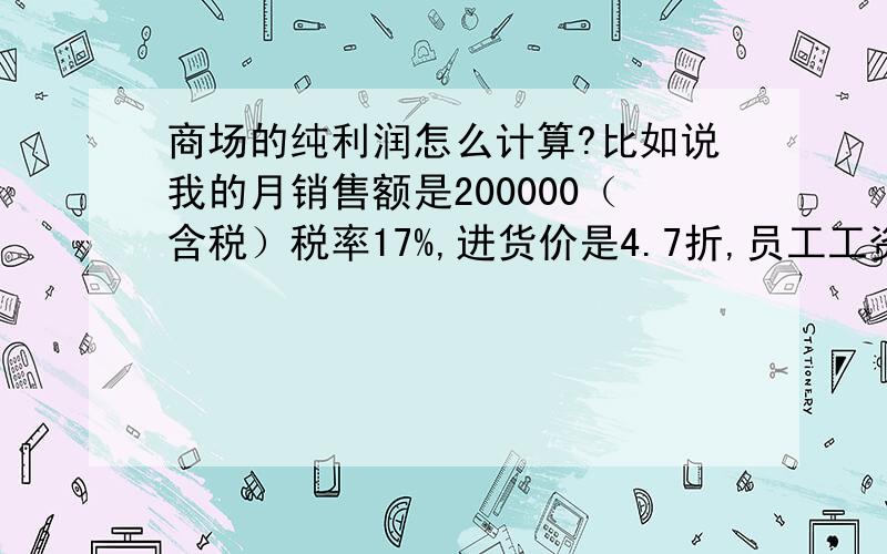 商场的纯利润怎么计算?比如说我的月销售额是200000（含税）税率17%,进货价是4.7折,员工工资是20000,财务费用2000,商场费用4000,那么我的纯利润怎么计算?