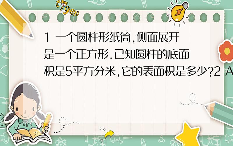 1 一个圆柱形纸筒,侧面展开是一个正方形.已知圆柱的底面积是5平方分米,它的表面积是多少?2 AB两地相距10000千米,甲骑自行车,乙步行,同时从A地到B地,甲的速度是乙的4倍,途中甲的自行车发生