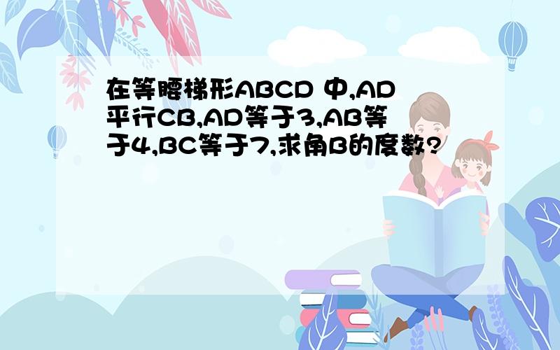 在等腰梯形ABCD 中,AD平行CB,AD等于3,AB等于4,BC等于7,求角B的度数?