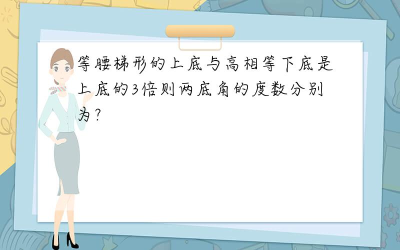 等腰梯形的上底与高相等下底是上底的3倍则两底角的度数分别为?