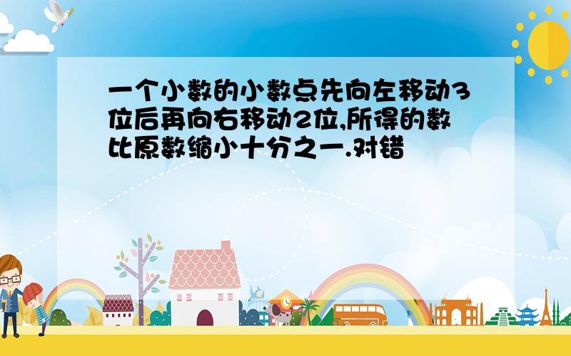 一个小数的小数点先向左移动3位后再向右移动2位,所得的数比原数缩小十分之一.对错