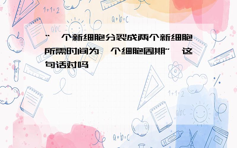 “一个新细胞分裂成两个新细胞所需时间为一个细胞周期”,这句话对吗