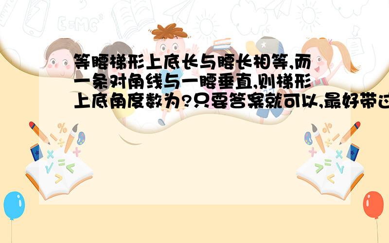 等腰梯形上底长与腰长相等,而一条对角线与一腰垂直,则梯形上底角度数为?只要答案就可以,最好带过程.