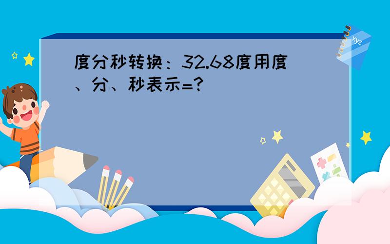 度分秒转换：32.68度用度、分、秒表示=?