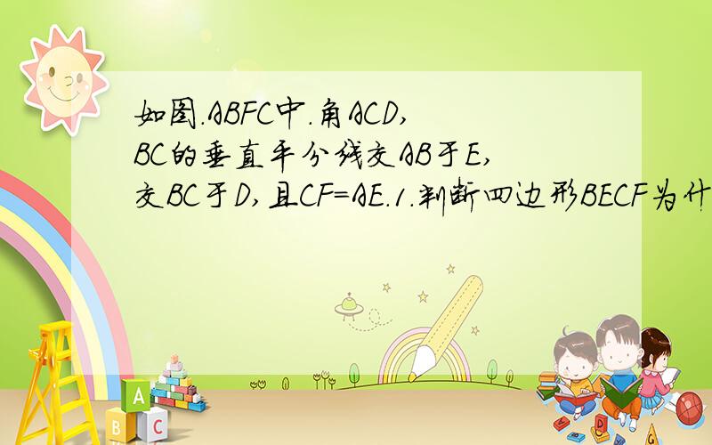 如图.ABFC中.角ACD,BC的垂直平分线交AB于E,交BC于D,且CF=AE.1.判断四边形BECF为什么四边形.说明理由.2.当角A的大小是什么条件时.四边形BECF为正方形?说明理由.