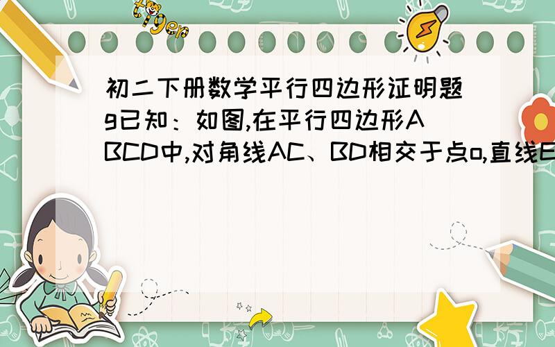 初二下册数学平行四边形证明题g已知：如图,在平行四边形ABCD中,对角线AC、BD相交于点o,直线EF过点O,分别交AD、BC于点E、F,直线GH过点O,分别交AB、CD于点G、H 求证：四边形EGFH是平行四边形