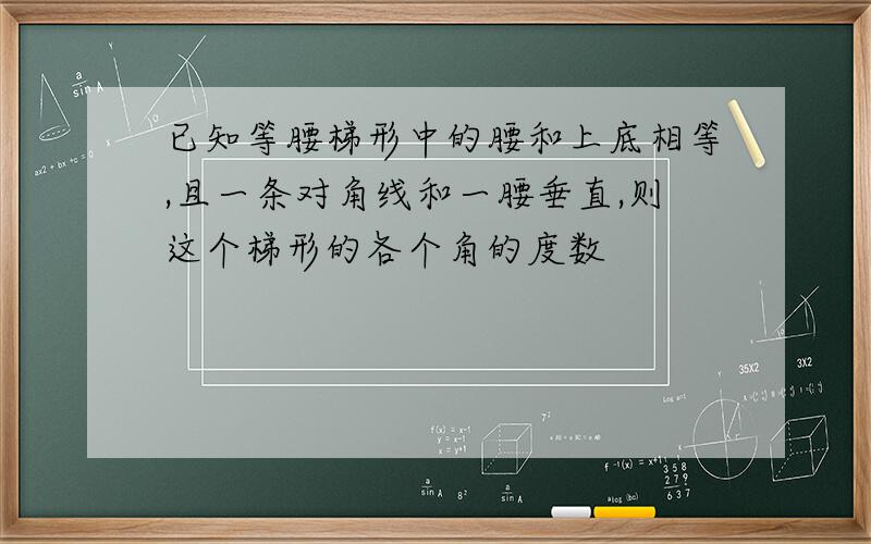 已知等腰梯形中的腰和上底相等,且一条对角线和一腰垂直,则这个梯形的各个角的度数