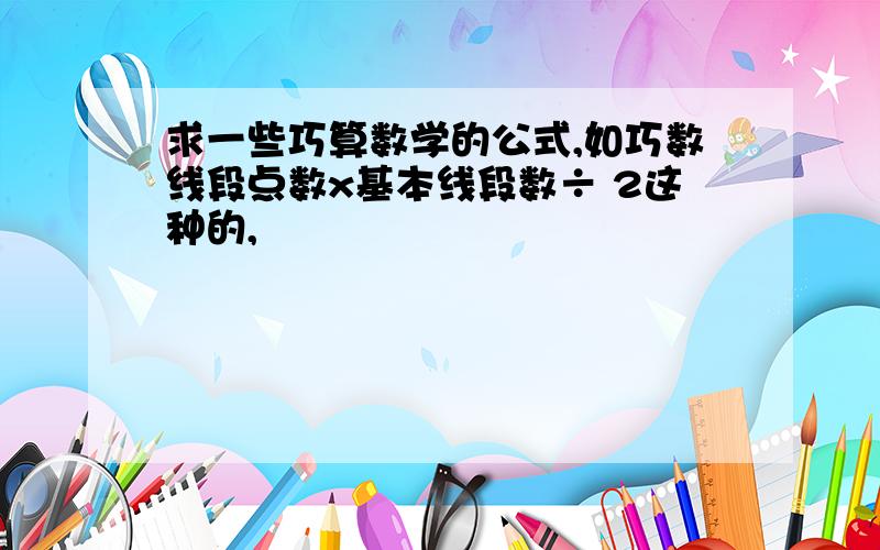 求一些巧算数学的公式,如巧数线段点数x基本线段数÷ 2这种的,